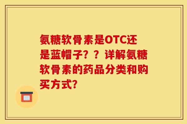 氨糖软骨素是OTC还是蓝帽子？？详解氨糖软骨素的药品分类和购买方式？