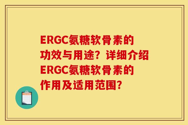ERGC氨糖软骨素的功效与用途？详细介绍ERGC氨糖软骨素的作用及适用范围？