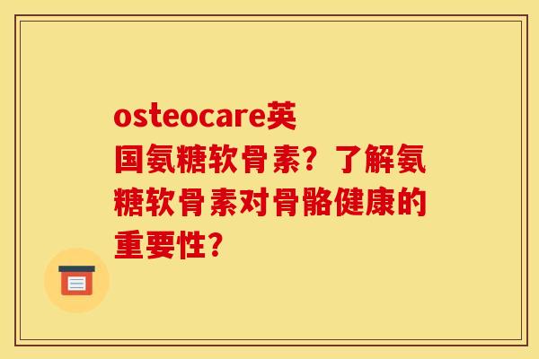 osteocare英国氨糖软骨素？了解氨糖软骨素对骨骼健康的重要性？