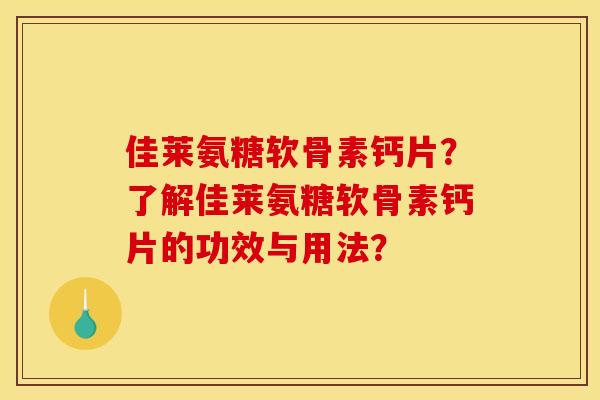 佳莱氨糖软骨素钙片？了解佳莱氨糖软骨素钙片的功效与用法？