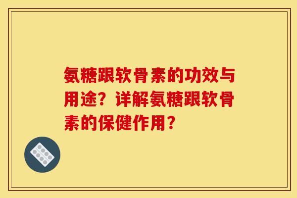 氨糖跟软骨素的功效与用途？详解氨糖跟软骨素的保健作用？