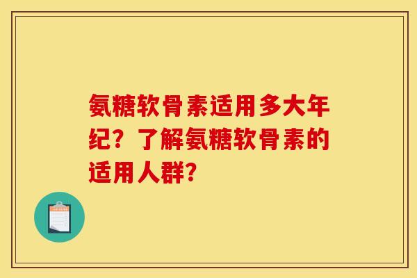 氨糖软骨素适用多大年纪？了解氨糖软骨素的适用人群？