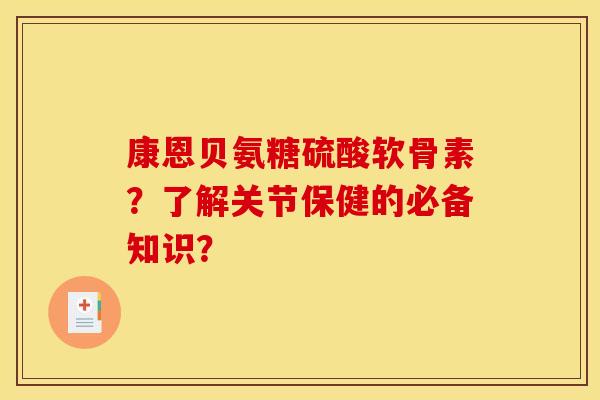 康恩贝氨糖硫酸软骨素？了解关节保健的必备知识？