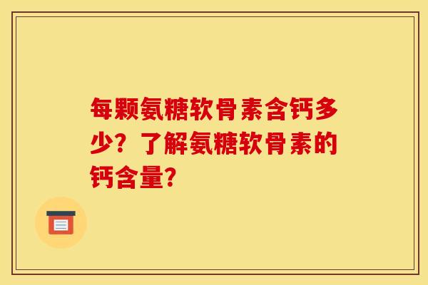 每颗氨糖软骨素含钙多少？了解氨糖软骨素的钙含量？