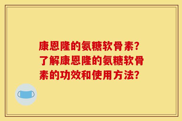 康恩隆的氨糖软骨素？了解康恩隆的氨糖软骨素的功效和使用方法？