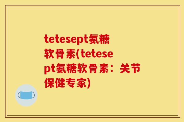 tetesept氨糖软骨素(tetesept氨糖软骨素：关节保健专家)