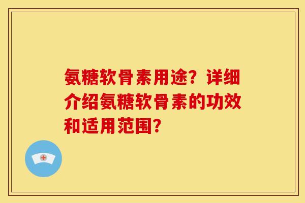 氨糖软骨素用途？详细介绍氨糖软骨素的功效和适用范围？