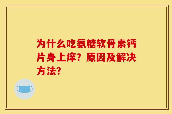 为什么吃氨糖软骨素钙片身上痒？原因及解决方法？