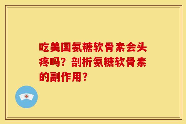 吃美国氨糖软骨素会头疼吗？剖析氨糖软骨素的副作用？