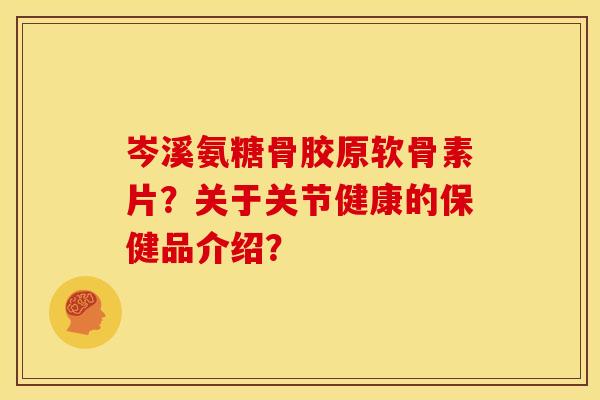 岑溪氨糖骨胶原软骨素片？关于关节健康的保健品介绍？