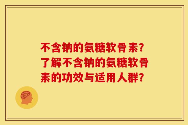 不含钠的氨糖软骨素？了解不含钠的氨糖软骨素的功效与适用人群？