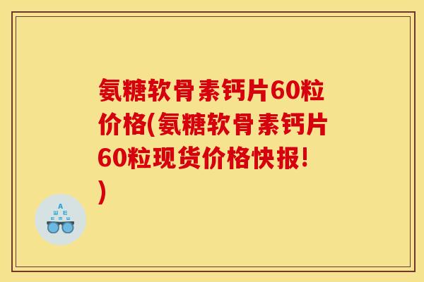 氨糖软骨素钙片60粒价格(氨糖软骨素钙片60粒现货价格快报!)