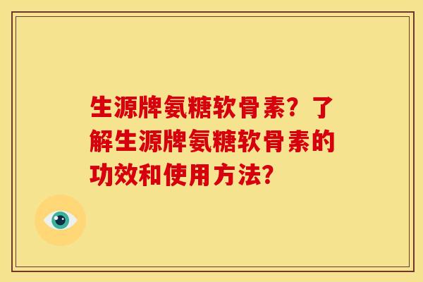 生源牌氨糖软骨素？了解生源牌氨糖软骨素的功效和使用方法？