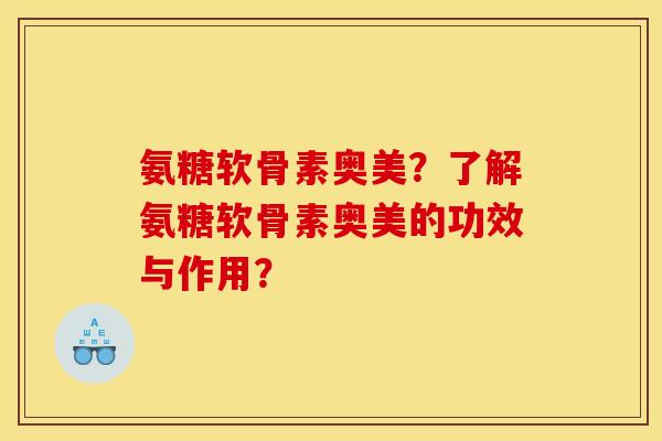 氨糖软骨素奥美？了解氨糖软骨素奥美的功效与作用？