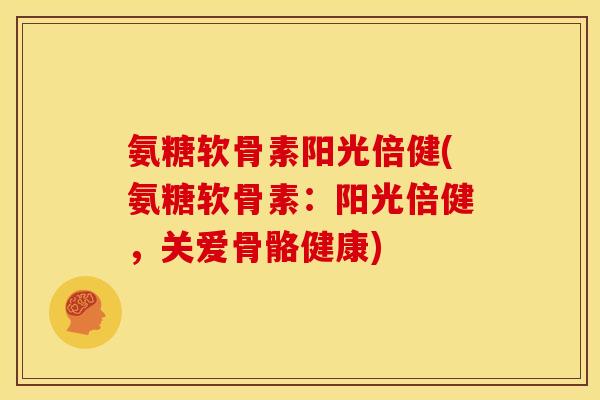 氨糖软骨素阳光倍健(氨糖软骨素：阳光倍健，关爱骨骼健康)