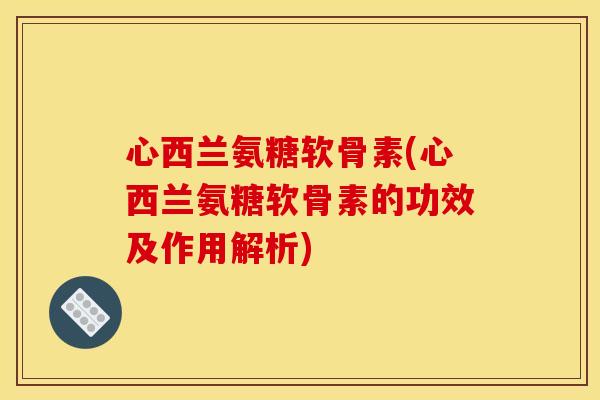 心西兰氨糖软骨素(心西兰氨糖软骨素的功效及作用解析)