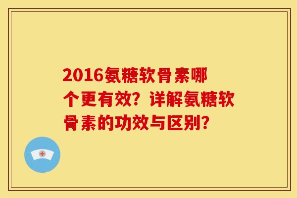 2016氨糖软骨素哪个更有效？详解氨糖软骨素的功效与区别？