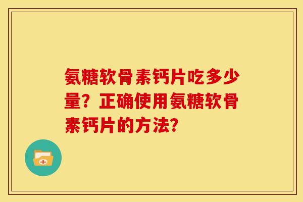 氨糖软骨素钙片吃多少量？正确使用氨糖软骨素钙片的方法？