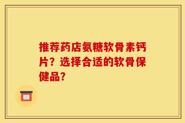 推荐药店氨糖软骨素钙片？选择合适的软骨保健品？