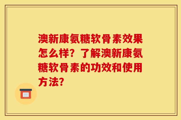 澳新康氨糖软骨素效果怎么样？了解澳新康氨糖软骨素的功效和使用方法？