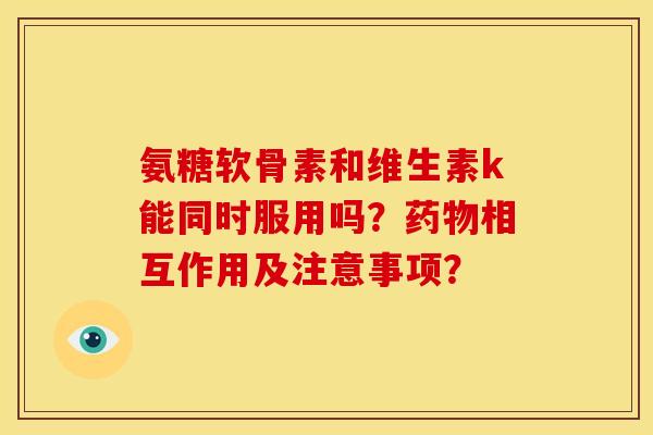氨糖软骨素和维生素k能同时服用吗？药物相互作用及注意事项？