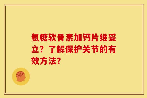 氨糖软骨素加钙片维妥立？了解保护关节的有效方法？