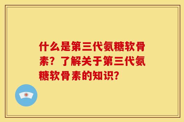 什么是第三代氨糖软骨素？了解关于第三代氨糖软骨素的知识？