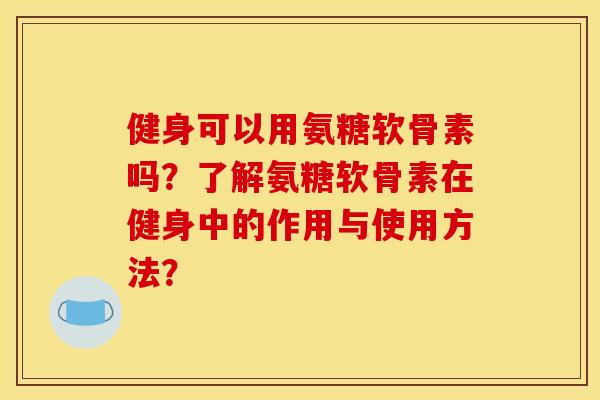 健身可以用氨糖软骨素吗？了解氨糖软骨素在健身中的作用与使用方法？