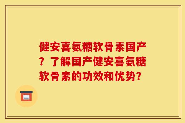 健安喜氨糖软骨素国产？了解国产健安喜氨糖软骨素的功效和优势？