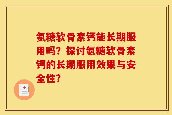氨糖软骨素钙能长期服用吗？探讨氨糖软骨素钙的长期服用效果与安全性？