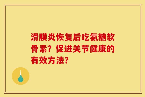 滑膜炎恢复后吃氨糖软骨素？促进关节健康的有效方法？