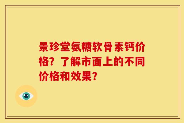 景珍堂氨糖软骨素钙价格？了解市面上的不同价格和效果？