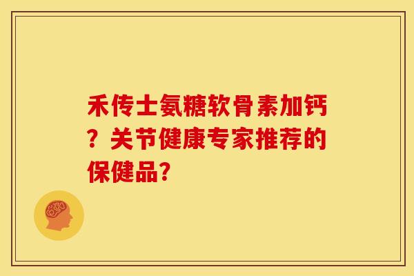 禾传士氨糖软骨素加钙？关节健康专家推荐的保健品？