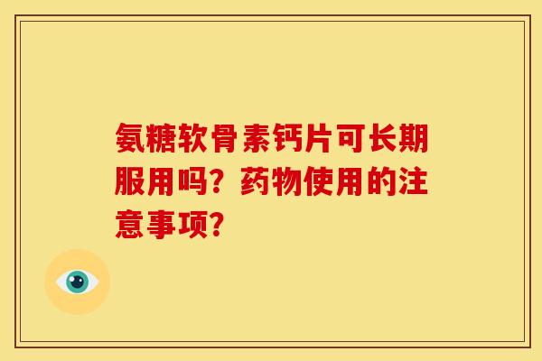 氨糖软骨素钙片可长期服用吗？药物使用的注意事项？