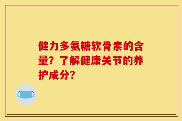 健力多氨糖软骨素的含量？了解健康关节的养护成分？