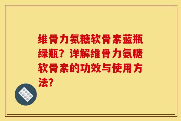 维骨力氨糖软骨素蓝瓶绿瓶？详解维骨力氨糖软骨素的功效与使用方法？