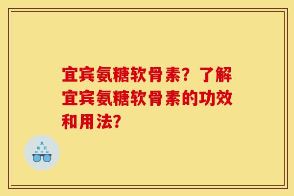 宜宾氨糖软骨素？了解宜宾氨糖软骨素的功效和用法？
