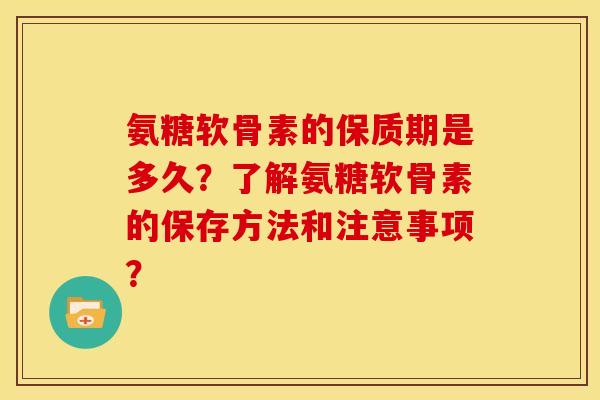 氨糖软骨素的保质期是多久？了解氨糖软骨素的保存方法和注意事项？