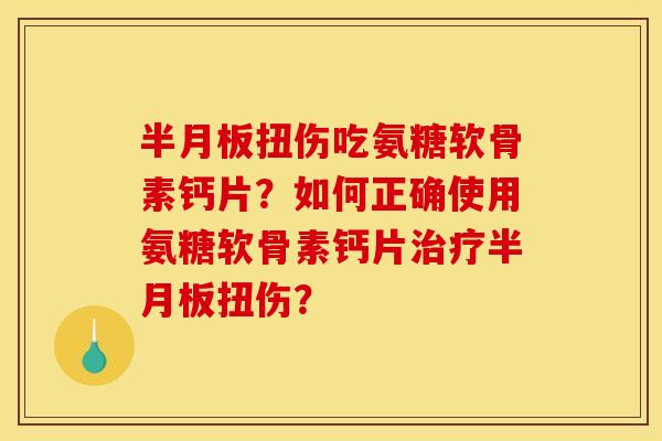 半月板扭伤吃氨糖软骨素钙片？如何正确使用氨糖软骨素钙片治疗半月板扭伤？