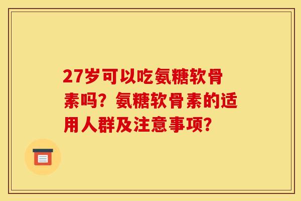 27岁可以吃氨糖软骨素吗？氨糖软骨素的适用人群及注意事项？