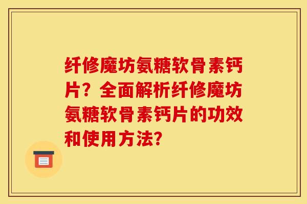 纤修魔坊氨糖软骨素钙片？全面解析纤修魔坊氨糖软骨素钙片的功效和使用方法？