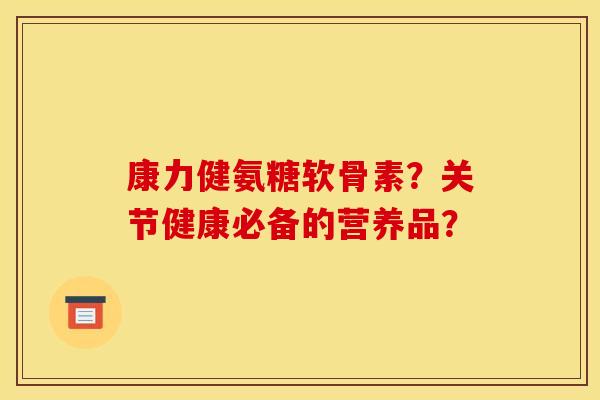 康力健氨糖软骨素？关节健康必备的营养品？