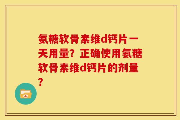 氨糖软骨素维d钙片一天用量？正确使用氨糖软骨素维d钙片的剂量？