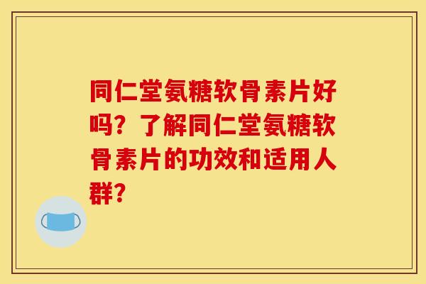 同仁堂氨糖软骨素片好吗？了解同仁堂氨糖软骨素片的功效和适用人群？