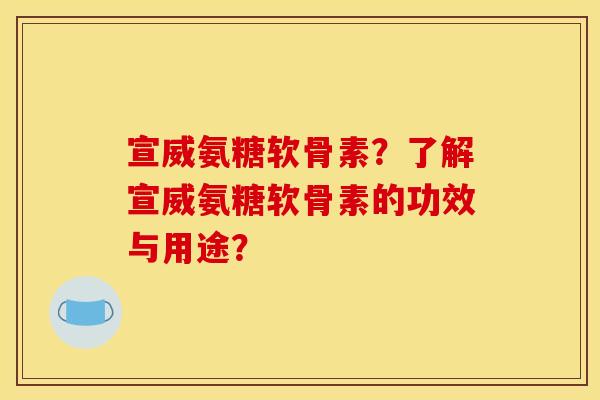 宣威氨糖软骨素？了解宣威氨糖软骨素的功效与用途？