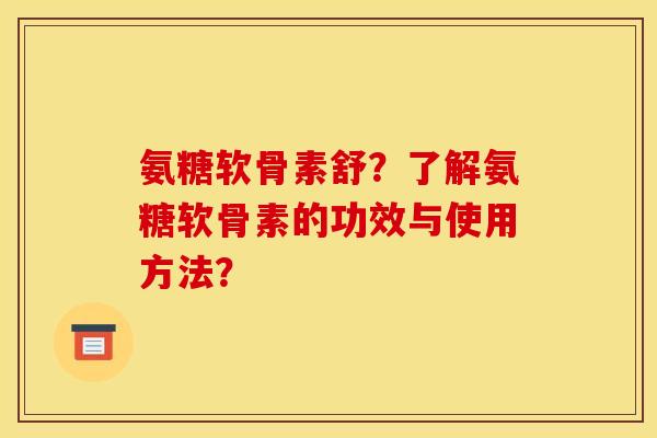 氨糖软骨素舒？了解氨糖软骨素的功效与使用方法？
