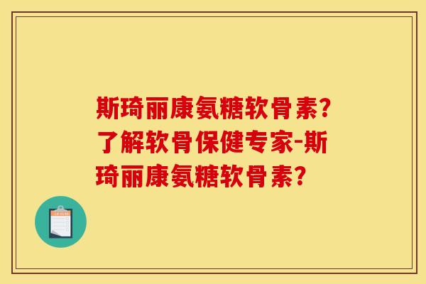斯琦丽康氨糖软骨素？了解软骨保健专家-斯琦丽康氨糖软骨素？