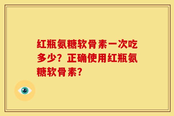 红瓶氨糖软骨素一次吃多少？正确使用红瓶氨糖软骨素？