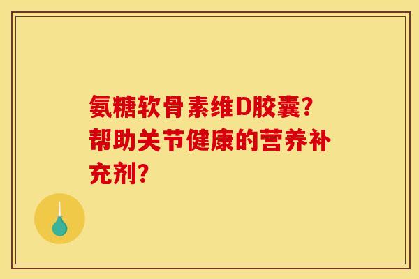 氨糖软骨素维D胶囊？帮助关节健康的营养补充剂？