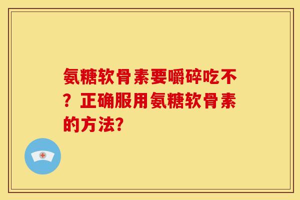 氨糖软骨素要嚼碎吃不？正确服用氨糖软骨素的方法？